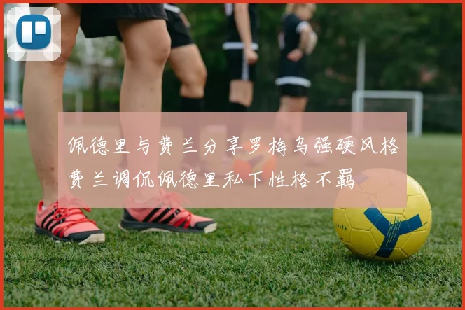 佩德里与费兰分享罗梅乌强硬风格费兰调侃佩德里私下性格不羁