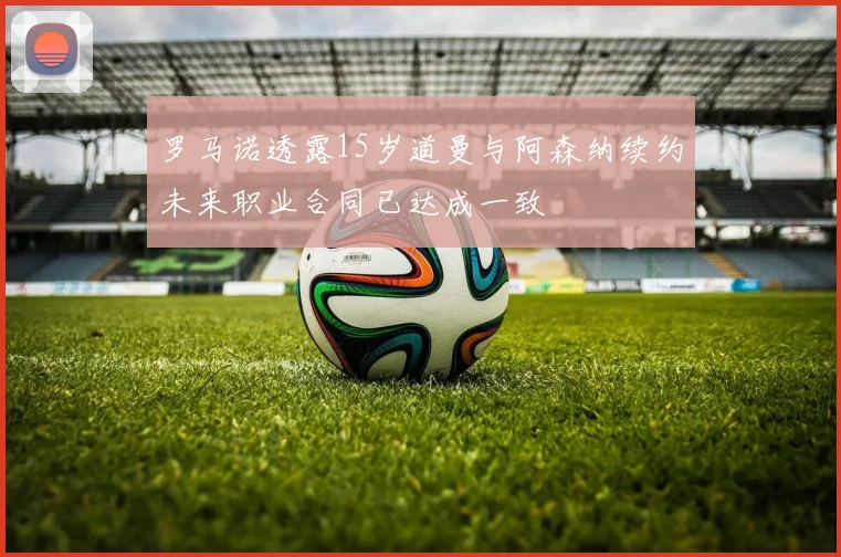 罗马诺透露15岁道曼与阿森纳续约未来职业合同已达成一致