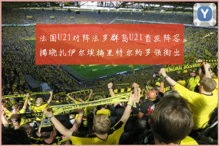 法国U21对阵法罗群岛U21首发阵容揭晓扎伊尔埃梅里特尔约罗领衔出战