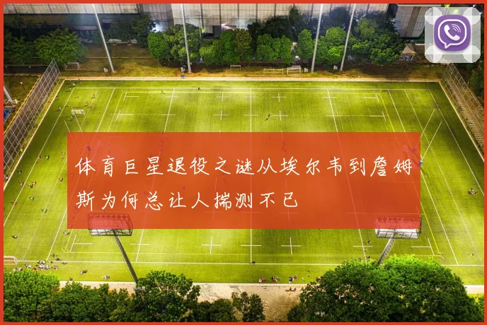 体育巨星退役之谜从埃尔韦到詹姆斯为何总让人揣测不已