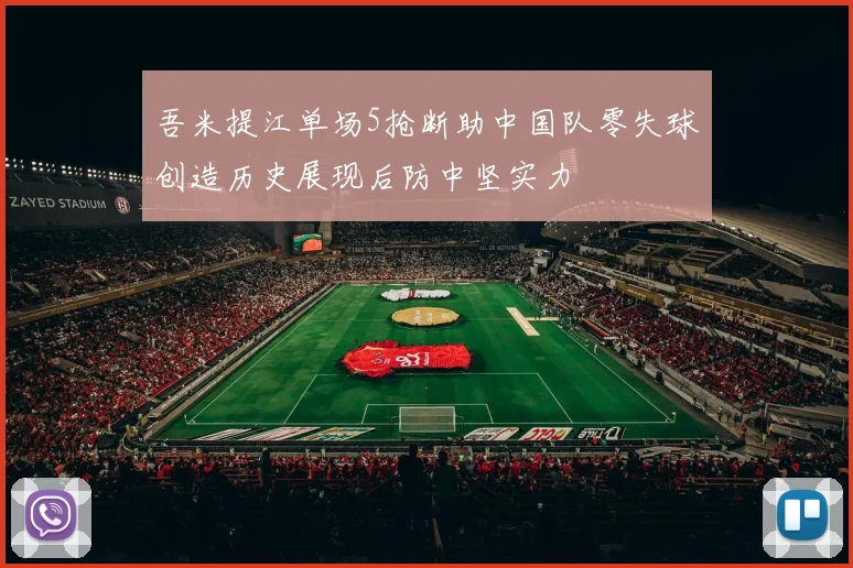 吾米提江单场5抢断助中国队零失球创造历史展现后防中坚实力