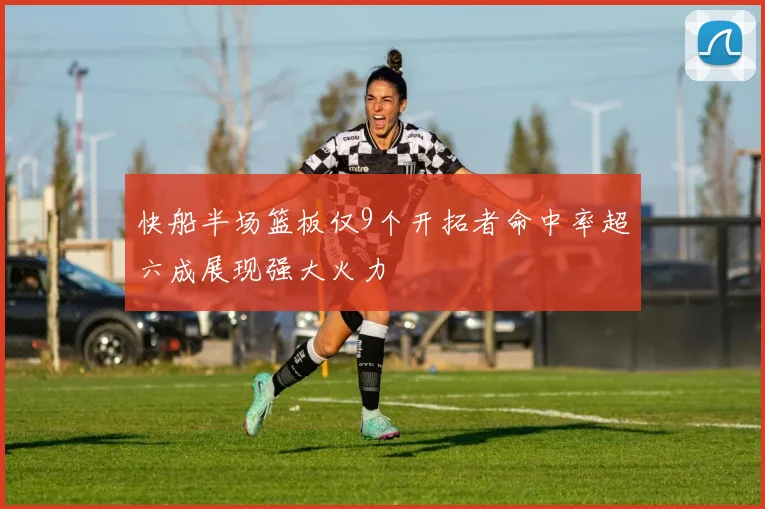 快船半场篮板仅9个开拓者命中率超六成展现强大火力