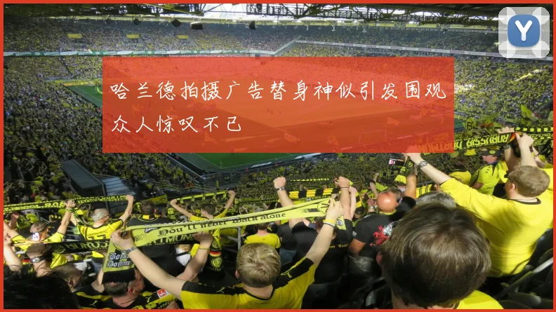 哈兰德拍摄广告替身神似引发围观众人惊叹不已