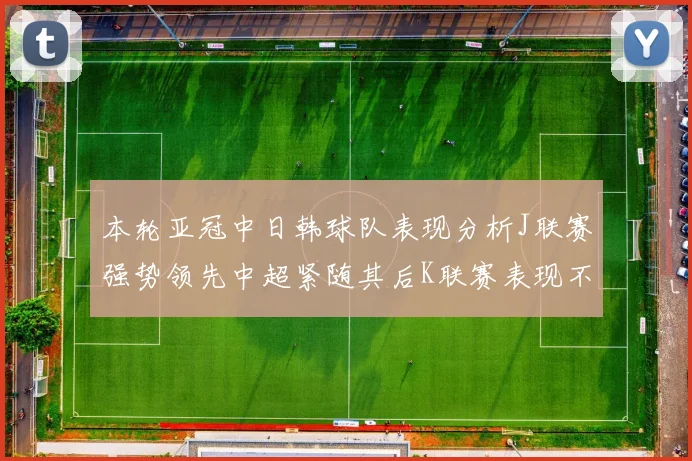 本轮亚冠中日韩球队表现分析J联赛强势领先中超紧随其后K联赛表现不佳