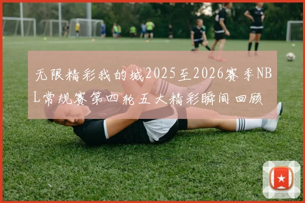 无限精彩我的城2025至2026赛季NBL常规赛第四轮五大精彩瞬间回顾