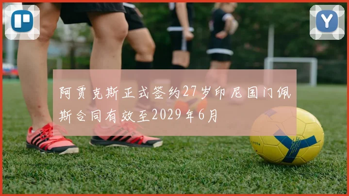 阿贾克斯正式签约27岁印尼国门佩斯合同有效至2029年6月