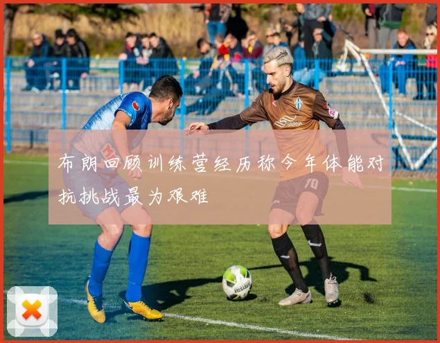 布朗回顾训练营经历称今年体能对抗挑战最为艰难