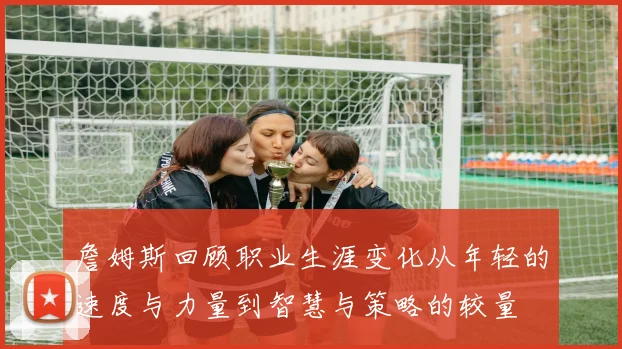 詹姆斯回顾职业生涯变化从年轻的速度与力量到智慧与策略的较量