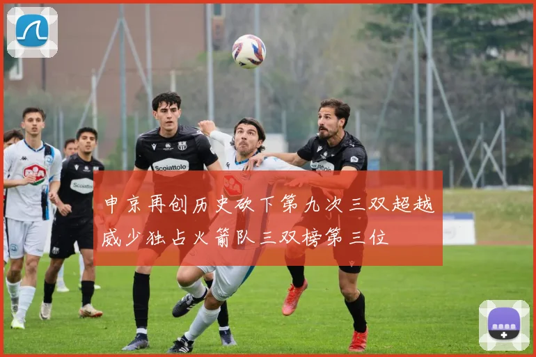 申京再创历史砍下第九次三双超越威少独占火箭队三双榜第三位