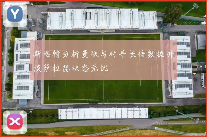 斯洛特分析曼联与对手长传数据并谈萨拉赫状态无忧