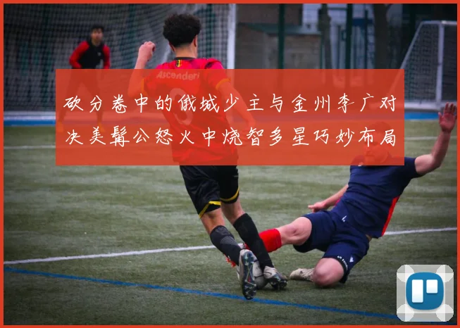 砍分卷中的俄城少主与金州李广对决美髯公怒火中烧智多星巧妙布局
