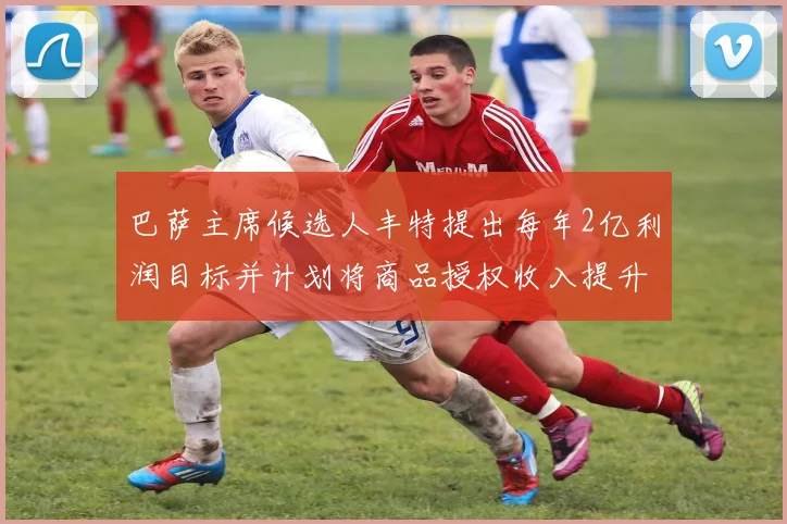 巴萨主席候选人丰特提出每年2亿利润目标并计划将商品授权收入提升至4亿