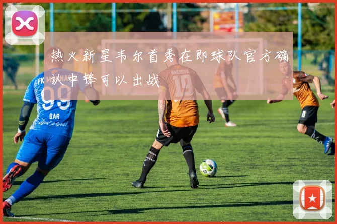 热火新星韦尔首秀在即球队官方确认中锋可以出战