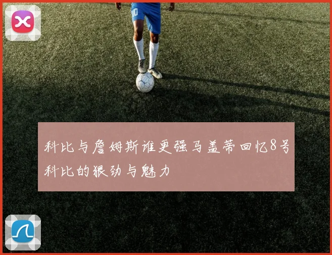 科比与詹姆斯谁更强马盖蒂回忆8号科比的狠劲与魅力