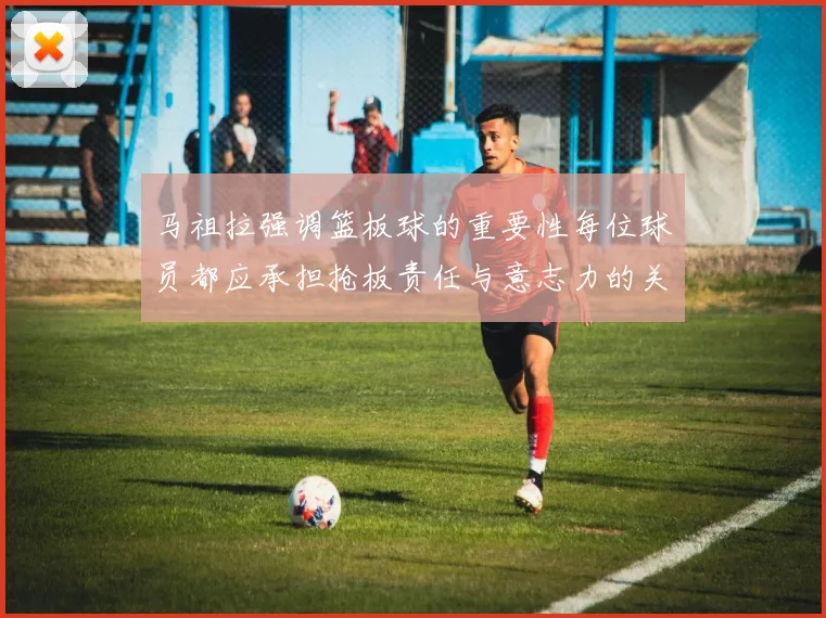 马祖拉强调篮板球的重要性每位球员都应承担抢板责任与意志力的关系