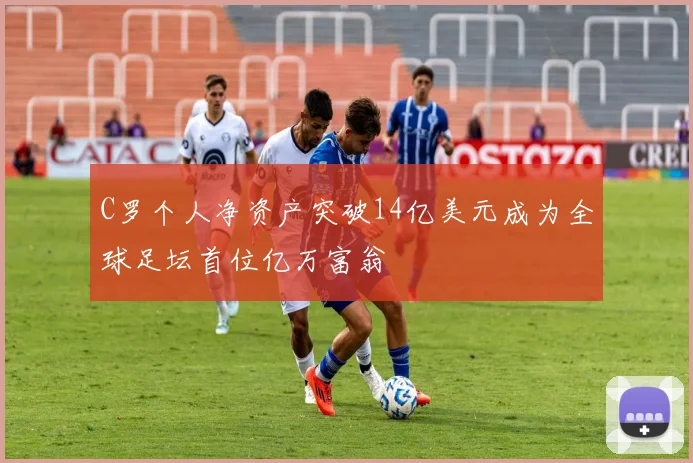 C罗个人净资产突破14亿美元成为全球足坛首位亿万富翁