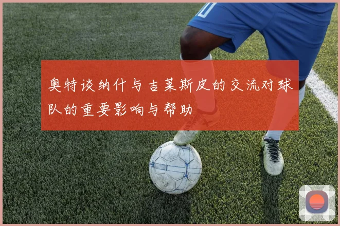 奥特谈纳什与吉莱斯皮的交流对球队的重要影响与帮助