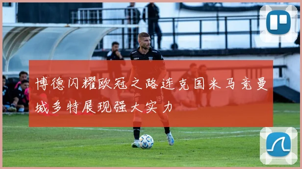 博德闪耀欧冠之路连克国米马竞曼城多特展现强大实力