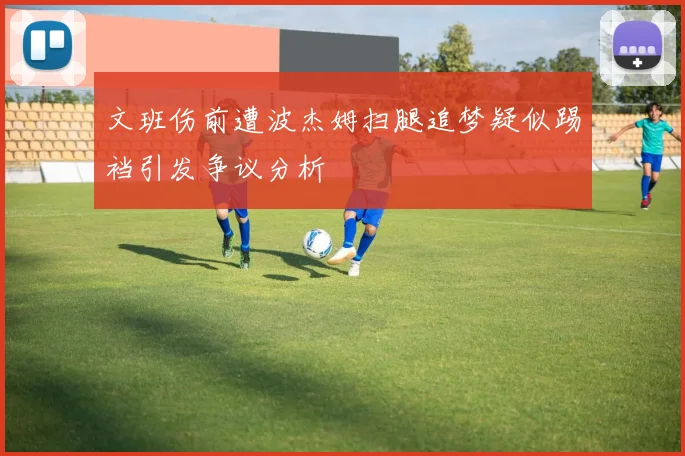 文班伤前遭波杰姆扫腿追梦疑似踢裆引发争议分析