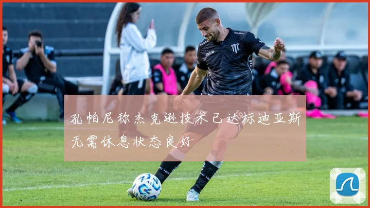 孔帕尼称杰克逊技术已达标迪亚斯无需休息状态良好