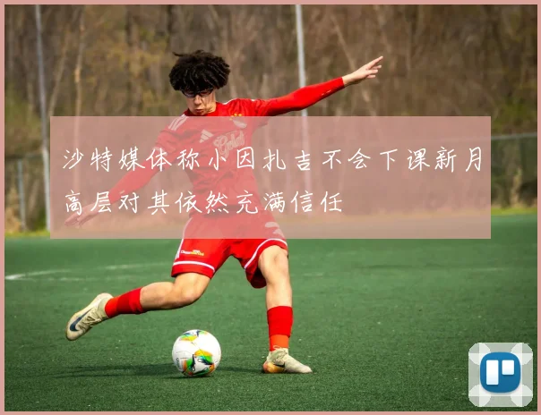 沙特媒体称小因扎吉不会下课新月高层对其依然充满信任