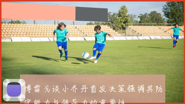 博雷戈谈小乔丹首发决策强调其防守能力与领导力的重要性