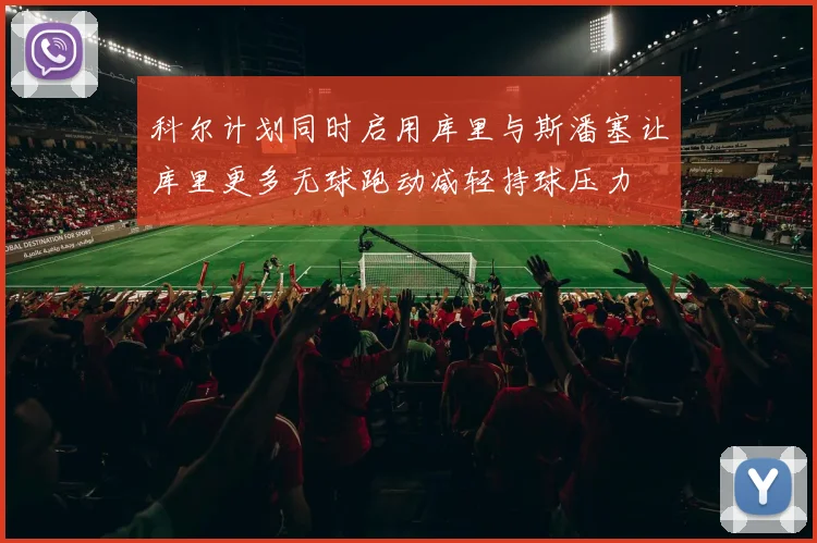 科尔计划同时启用库里与斯潘塞让库里更多无球跑动减轻持球压力