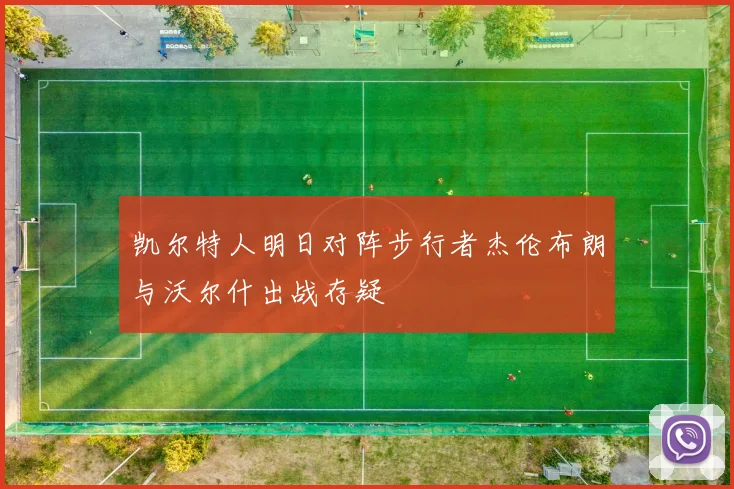 凯尔特人明日对阵步行者杰伦布朗与沃尔什出战存疑