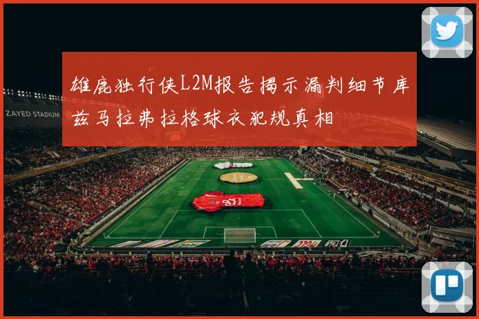 雄鹿独行侠L2M报告揭示漏判细节库兹马拉弗拉格球衣犯规真相