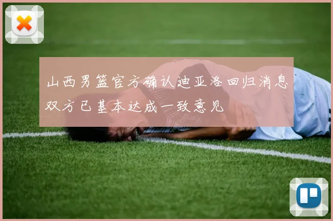 山西男篮官方确认迪亚洛回归消息双方已基本达成一致意见