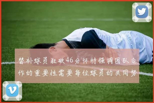 替补球员狂砍46分怀特强调团队合作的重要性需要每位球员的共同努力