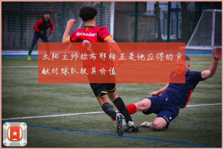 太阳主帅称布耶转正是他应得的贡献对球队极具价值