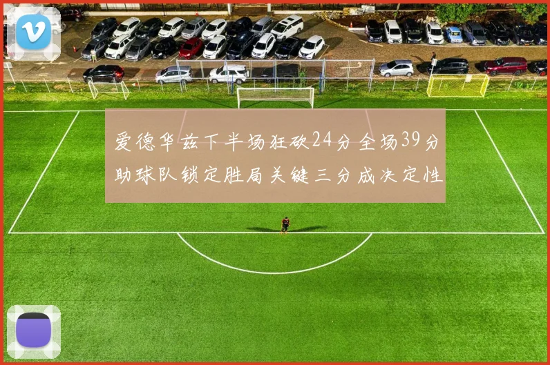 爱德华兹下半场狂砍24分全场39分助球队锁定胜局关键三分成决定性因素