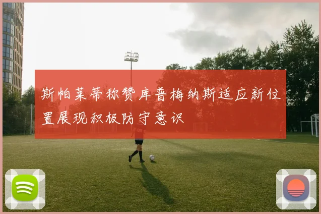 斯帕莱蒂称赞库普梅纳斯适应新位置展现积极防守意识