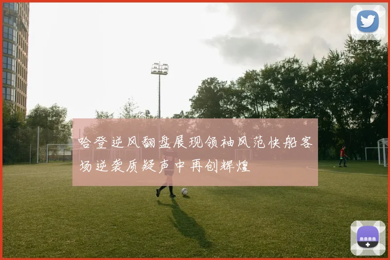 哈登逆风翻盘展现领袖风范快船客场逆袭质疑声中再创辉煌