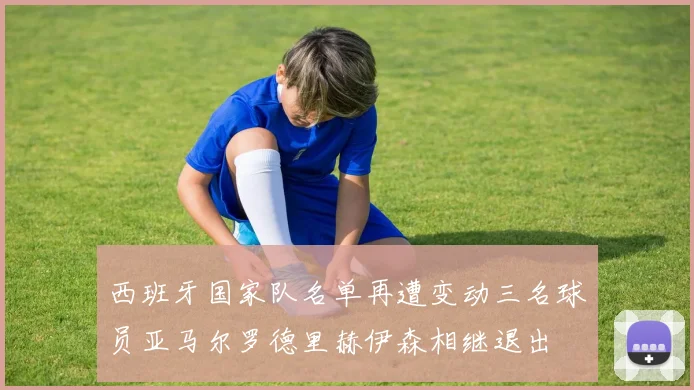 西班牙国家队名单再遭变动三名球员亚马尔罗德里赫伊森相继退出