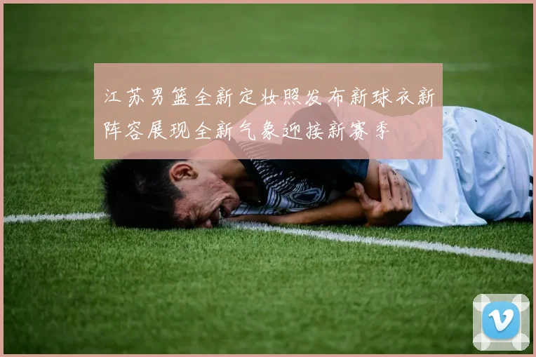 江苏男篮全新定妆照发布新球衣新阵容展现全新气象迎接新赛季