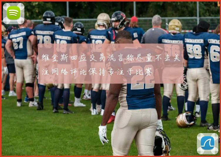 维金斯回应交易流言称尽量不去关注网络评论保持专注于比赛
