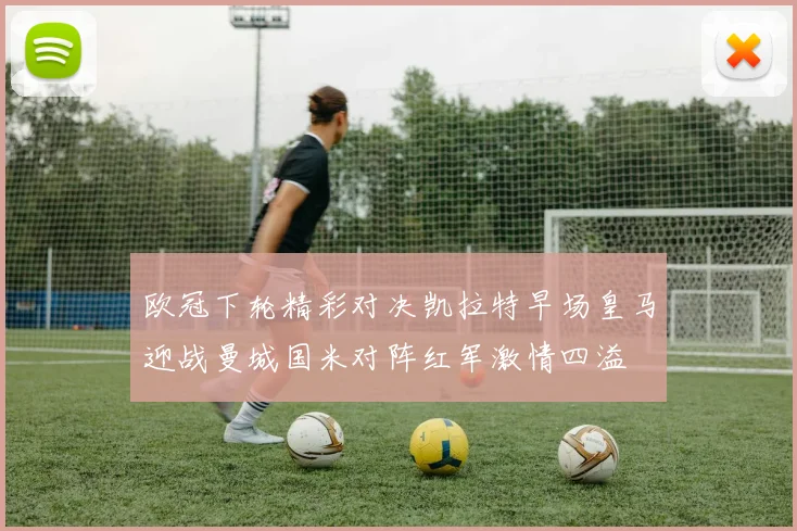 欧冠下轮精彩对决凯拉特早场皇马迎战曼城国米对阵红军激情四溢