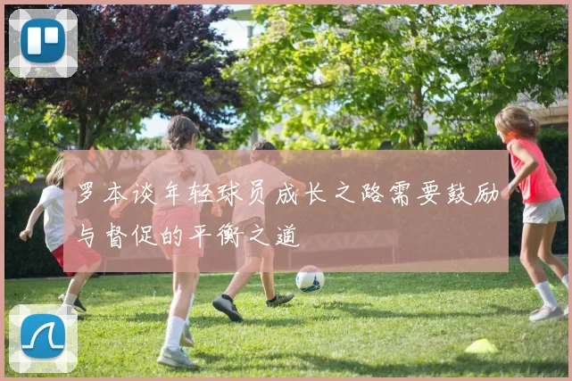 罗本谈年轻球员成长之路需要鼓励与督促的平衡之道