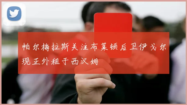 帕尔梅拉斯关注布莱顿后卫伊戈尔现正外租于西汉姆