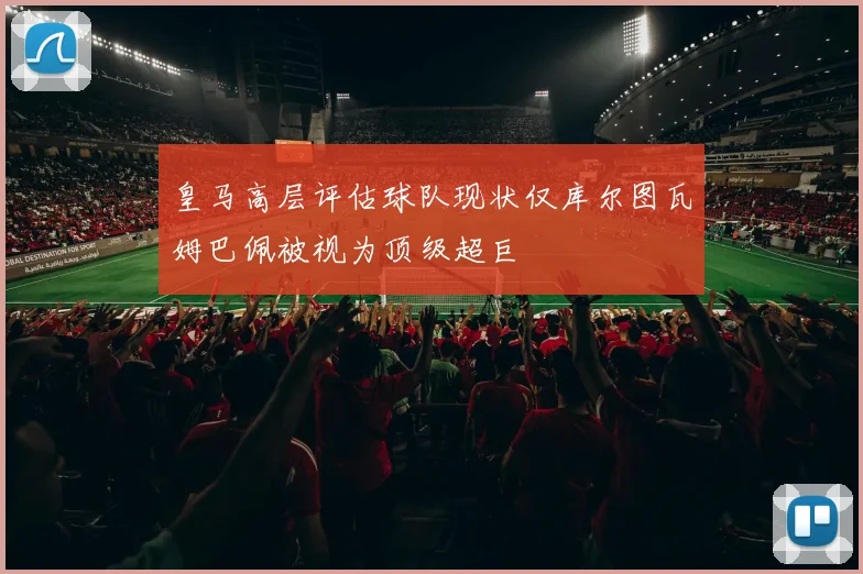 皇马高层评估球队现状仅库尔图瓦姆巴佩被视为顶级超巨