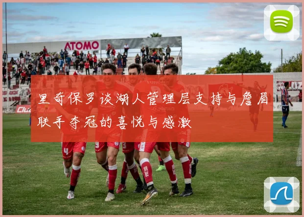 里奇保罗谈湖人管理层支持与詹眉联手夺冠的喜悦与感激