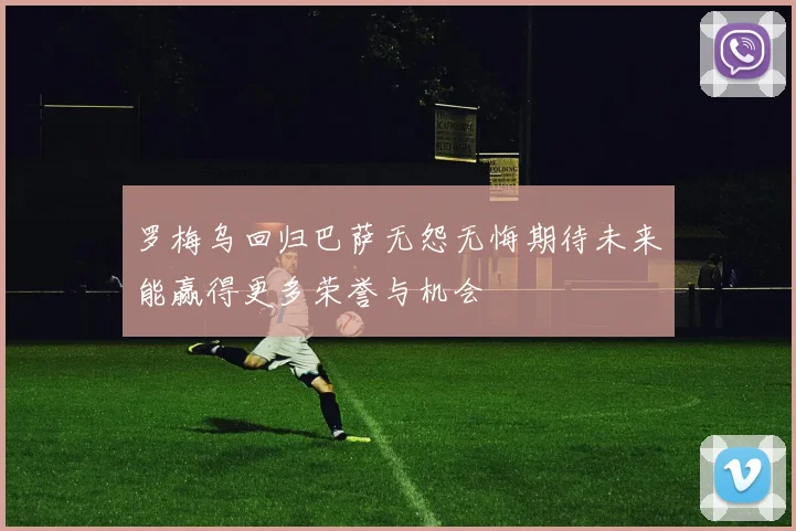 罗梅乌回归巴萨无怨无悔期待未来能赢得更多荣誉与机会