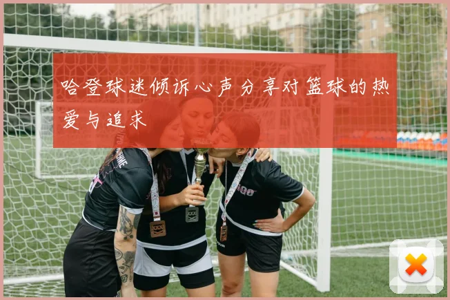 哈登球迷倾诉心声分享对篮球的热爱与追求