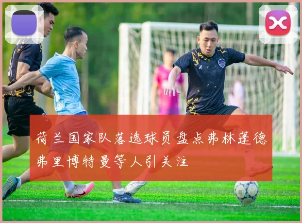 荷兰国家队落选球员盘点弗林蓬德弗里博特曼等人引关注